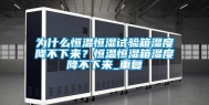 为什么恒温恒湿试验箱湿度降不下来？恒温恒湿箱湿度降不下来_重复