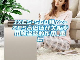 企业动态JXCS-S60和YZ-ZCS高低压开关柜专用除湿器的作用_重复