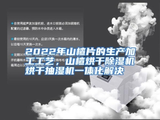 知识百科2022年山楂片的生产加工工艺，山楂烘干除湿机烘干抽湿机一体化解决