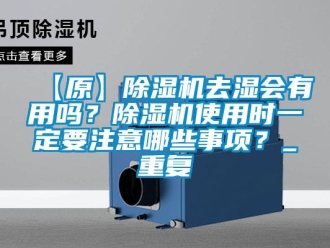 企业动态【原】除湿机去湿会有用吗？除湿机使用时一定要注意哪些事项？_重复