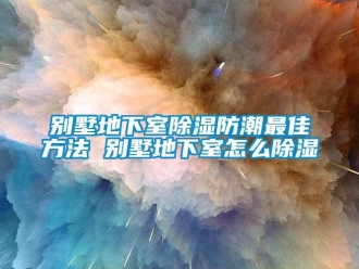 企业动态别墅地下室除湿防潮最佳方法 别墅地下室怎么除湿