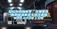 轻松对抗梅雨季，效果更胜一筹的除湿机这么选才靠谱 WAP.EA3W.COM