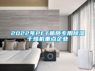 企业动态2022年PET瓶胚专用除湿干燥机重点企业