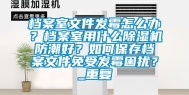 档案室文件发霉怎么办？档案室用什么除湿机防潮好？如何保存档案文件免受发霉困扰？_重复