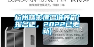 杭州精密恒温培养箱(报名吧，2022已更新)