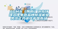 AOMN（姆勒）冰岛环境治理电器品牌除湿机业务线正式进驻中国市场