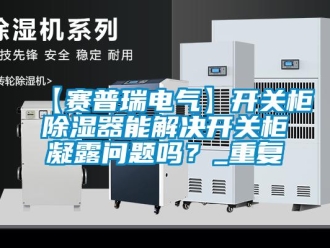 企业动态【赛普瑞电气】开关柜除湿器能解决开关柜凝露问题吗？_重复