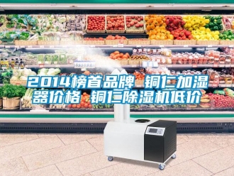 企业动态2014榜首品牌 铜仁加湿器价格 铜仁除湿机低价