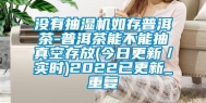 没有抽湿机如存普洱茶-普洱茶能不能抽真空存放(今日更新／实时)2022已更新_重复