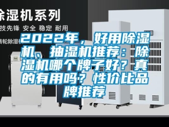 企业动态2022年，好用除湿机、抽湿机推荐：除湿机哪个牌子好？真的有用吗？性价比品牌推荐