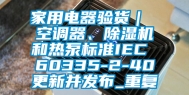 家用电器验货｜ 空调器、除湿机和热泵标准IEC 60335-2-40更新并发布_重复