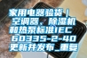 家用电器验货｜ 空调器、除湿机和热泵标准IEC 60335-2-40更新并发布_重复