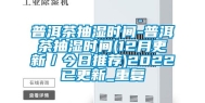 普洱茶抽湿时间-普洱茶抽湿时间(12月更新／今日推荐)2022已更新_重复