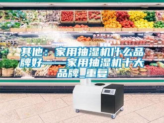 企业动态其他：家用抽湿机什么品牌好——家用抽湿机十大品牌_重复