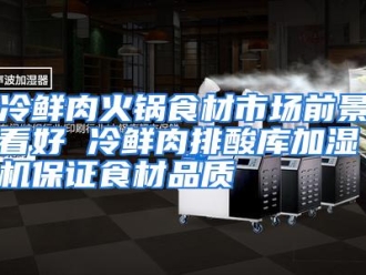 企业动态冷鲜肉火锅食材市场前景看好 冷鲜肉排酸库加湿机保证食材品质