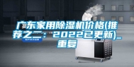 广东家用除湿机价格(推荐之二：2022已更新)_重复