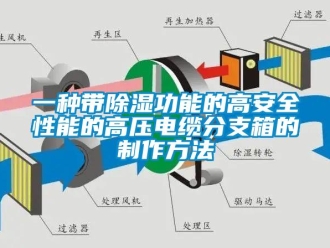 企业动态一种带除湿功能的高安全性能的高压电缆分支箱的制作方法