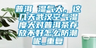 普洱 湿气大，这几天武汉空气湿度大对普洱茶存放不好怎么防潮呢_重复