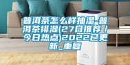 普洱茶怎么样抽湿-普洱茶排湿(27日推荐／今日热点)2022已更新_重复