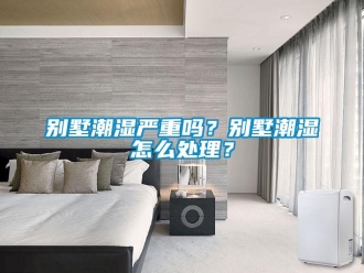 企业动态别墅潮湿严重吗？别墅潮湿怎么处理？