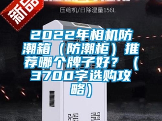 企业动态2022年相机防潮箱（防潮柜）推荐哪个牌子好？（3700字选购攻略）