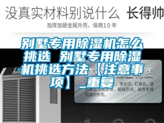 企业动态别墅专用除湿机怎么挑选 别墅专用除湿机挑选方法【注意事项】_重复