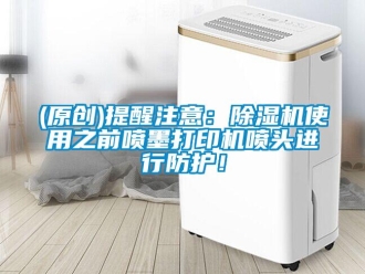 企业动态(原创)提醒注意：除湿机使用之前喷墨打印机喷头进行防护！