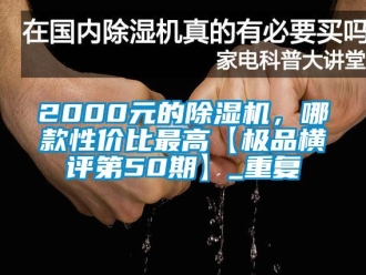 企业动态2000元的除湿机，哪款性价比最高【极品横评第50期】_重复