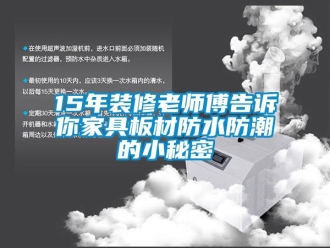 企业动态15年装修老师傅告诉你家具板材防水防潮的小秘密