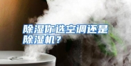 除湿你选空调还是除湿机？