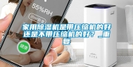 家用除湿机是带压缩机的好还是不带压缩机的好？_重复