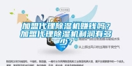 加盟代理除湿机赚钱吗？加盟代理除湿机利润有多少？