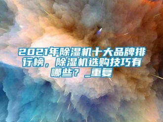 企业动态2021年除湿机十大品牌排行榜，除湿机选购技巧有哪些？_重复