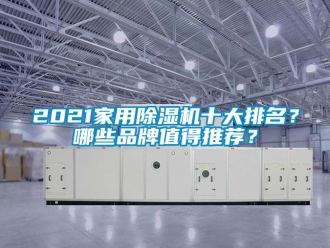 企业动态2021家用除湿机十大排名？哪些品牌值得推荐？