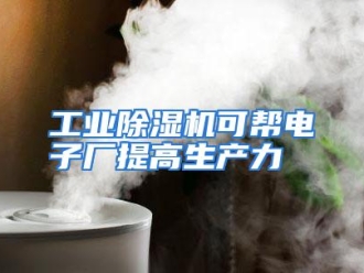 知识百科工业除湿机可帮电子厂提高生产力