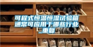 可程式恒温恒湿试验箱通常可应用于哪些行业_重复