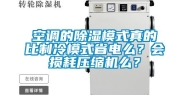 空调的除湿模式真的比制冷模式省电么？会损耗压缩机么？