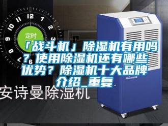 企业动态「战斗机」除湿机有用吗？使用除湿机还有哪些优势？除湿机十大品牌介绍_重复