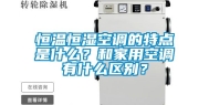 恒温恒湿空调的特点是什么？和家用空调有什么区别？