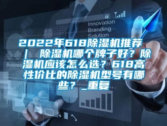 企业动态2022年618除湿机推荐 ｜ 除湿机哪个牌子好？除湿机应该怎么选？618高性价比的除湿机型号有哪些？_重复