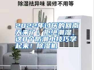 知识百科2022年讨厌的回南天来了！拒绝潮湿，这8个防潮小技巧学起来！除湿机