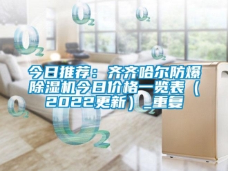 企业动态今日推荐：齐齐哈尔防爆除湿机今日价格一览表（2022更新）_重复