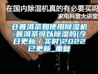 企业动态仓普洱茶如使用除湿机-普洱茶可以除湿吗(今日更新／实时)2022已更新_重复