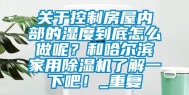 关于控制房屋内部的湿度到底怎么做呢？和哈尔滨家用除湿机了解一下吧！_重复